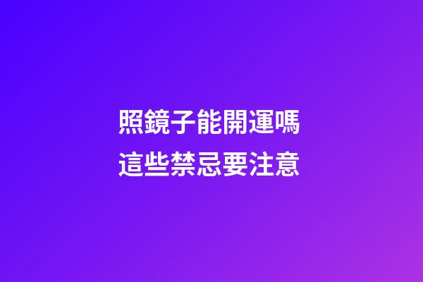 照鏡子能開運嗎 這些禁忌要注意